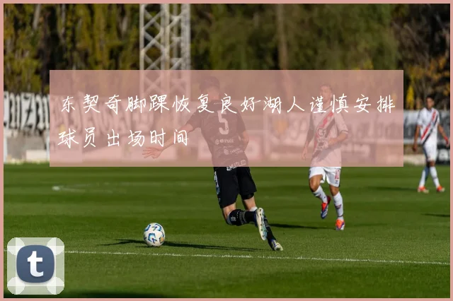 东契奇脚踝恢复良好湖人谨慎安排球员出场时间