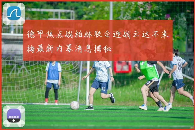 德甲焦点战柏林联合迎战云达不来梅最新内幕消息揭秘