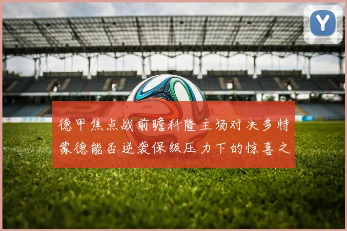 德甲焦点战前瞻科隆主场对决多特蒙德能否逆袭保级压力下的惊喜之战