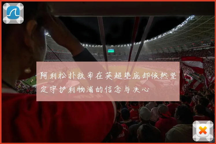 阿利松扑救率在英超垫底却依然坚定守护利物浦的信念与决心