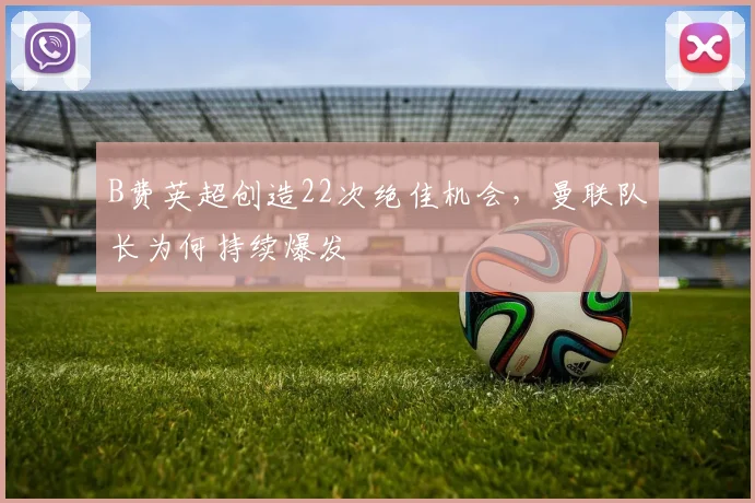 B费英超创造22次绝佳机会，曼联队长为何持续爆发